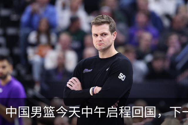 中国男篮今天中午启程回国，下一场正式比赛8月27日