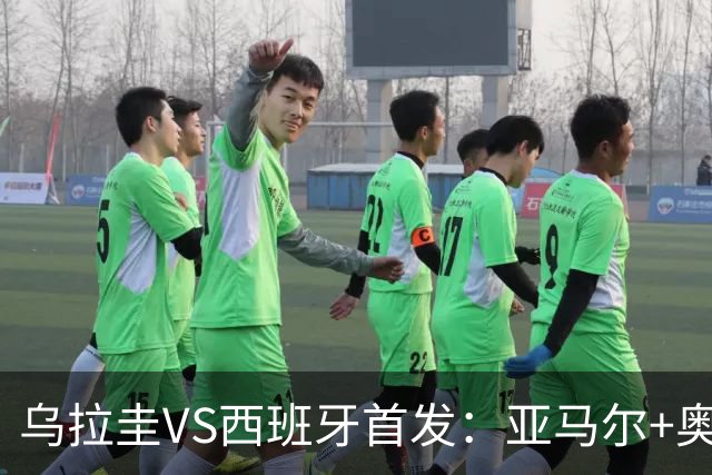 乌拉圭VS西班牙首发：亚马尔+奥亚萨瓦尔 巴尔韦德出战