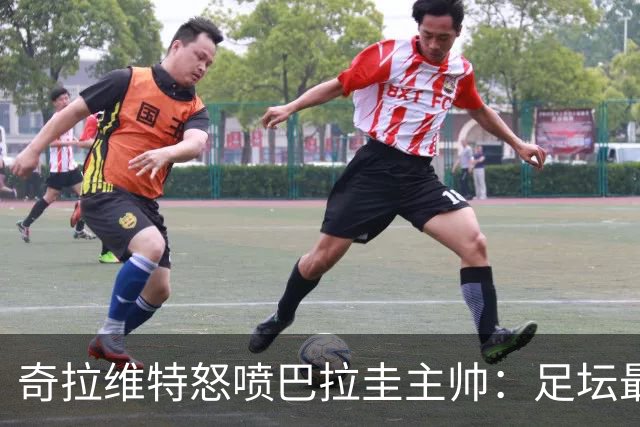 奇拉维特怒喷巴拉圭主帅：足坛最大骗子，接手时不知道球队水平？