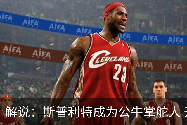 解说：斯普利特成为公牛掌舵人 开拓者老板坚信自己的运营逻辑？